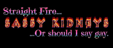 straight fire sassy kidneys or should i say gay written in flames