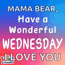mama bear , have a wonderful wednesday and i love you
