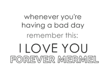 a poster that says " whenever you 're having a bad day remember this i love you forever mermel "